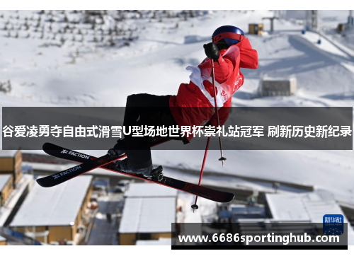 谷爱凌勇夺自由式滑雪U型场地世界杯崇礼站冠军 刷新历史新纪录