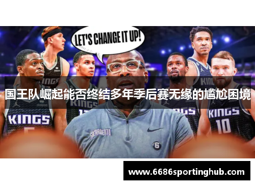 国王队崛起能否终结多年季后赛无缘的尴尬困境