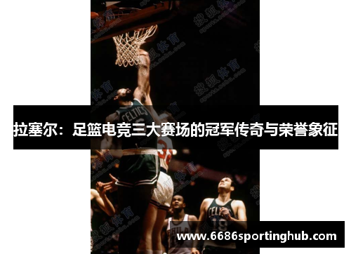 拉塞尔：足篮电竞三大赛场的冠军传奇与荣誉象征