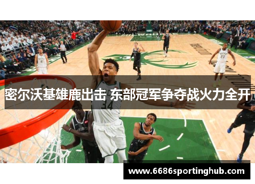 密尔沃基雄鹿出击 东部冠军争夺战火力全开