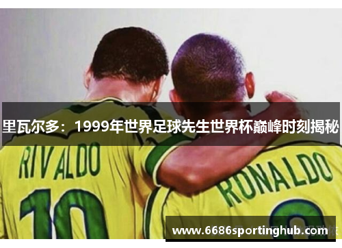 里瓦尔多：1999年世界足球先生世界杯巅峰时刻揭秘