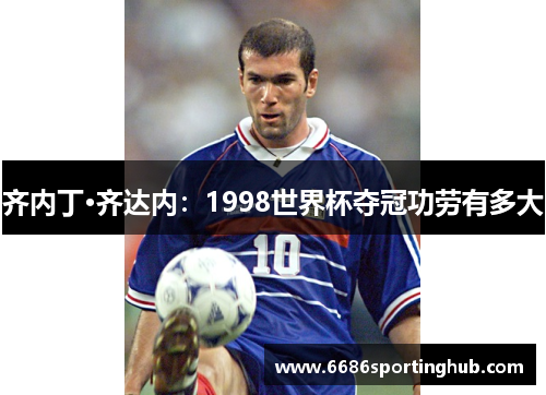 齐内丁·齐达内：1998世界杯夺冠功劳有多大