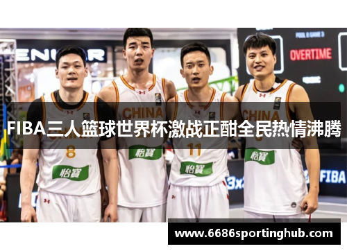FIBA三人篮球世界杯激战正酣全民热情沸腾