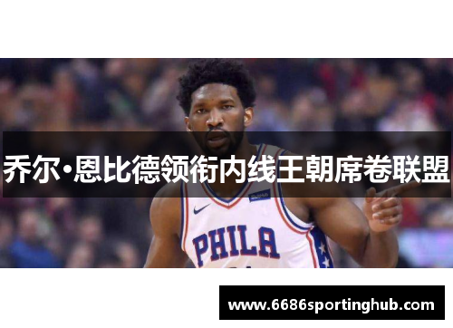 乔尔·恩比德领衔内线王朝席卷联盟