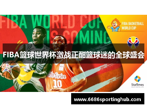 FIBA篮球世界杯激战正酣篮球迷的全球盛会