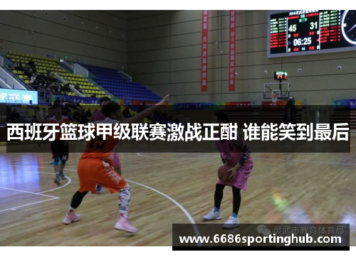 西班牙篮球甲级联赛激战正酣 谁能笑到最后