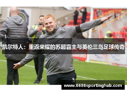凯尔特人：重返荣耀的苏超霸主与英伦三岛足球传奇