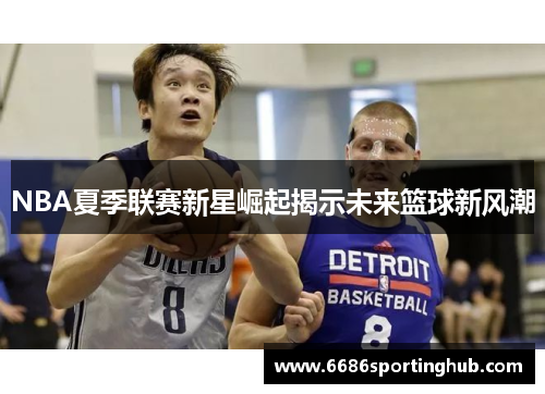 NBA夏季联赛新星崛起揭示未来篮球新风潮