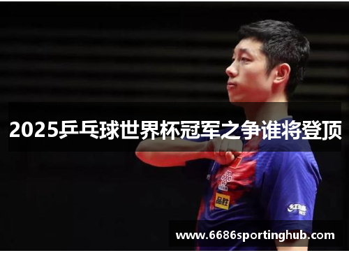 2025乒乓球世界杯冠军之争谁将登顶