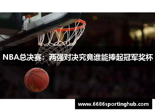 NBA总决赛：两强对决究竟谁能捧起冠军奖杯