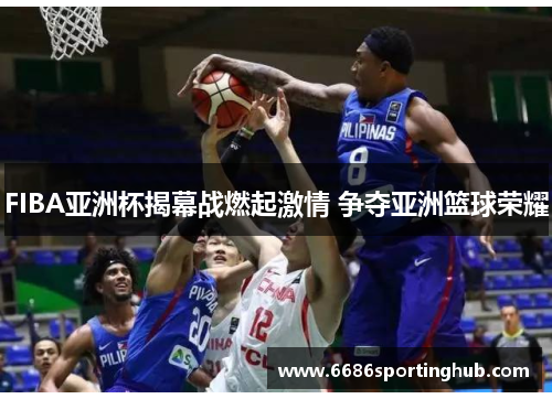 FIBA亚洲杯揭幕战燃起激情 争夺亚洲篮球荣耀