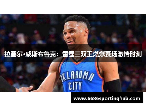 拉塞尔·威斯布鲁克：雷霆三双王燃爆赛场激情时刻