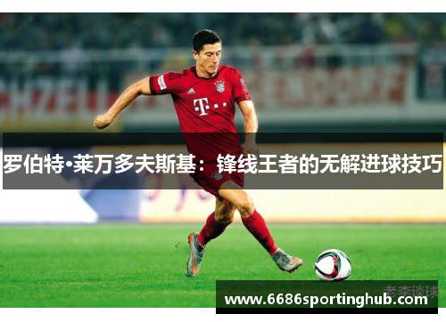 罗伯特·莱万多夫斯基：锋线王者的无解进球技巧