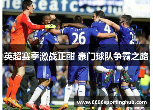 英超赛季激战正酣 豪门球队争霸之路