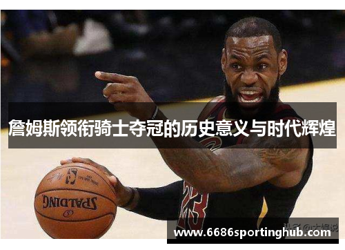 詹姆斯领衔骑士夺冠的历史意义与时代辉煌