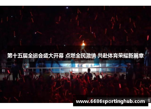第十五届全运会盛大开幕 点燃全民激情 共赴体育荣耀新篇章
