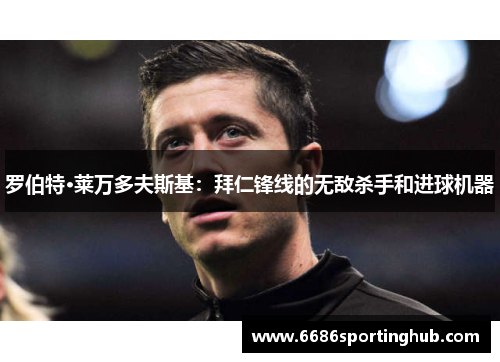 罗伯特·莱万多夫斯基：拜仁锋线的无敌杀手和进球机器
