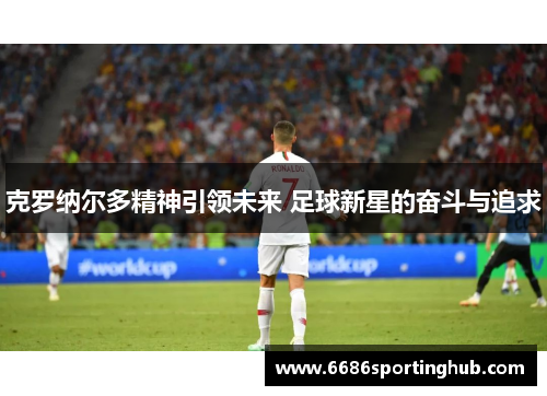 克罗纳尔多精神引领未来 足球新星的奋斗与追求