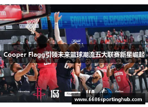 Cooper Flagg引领未来篮球潮流五大联赛新星崛起