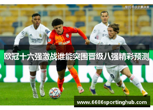 欧冠十六强激战谁能突围晋级八强精彩预测