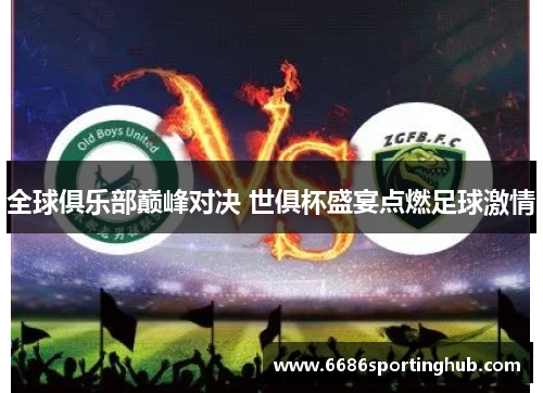 全球俱乐部巅峰对决 世俱杯盛宴点燃足球激情