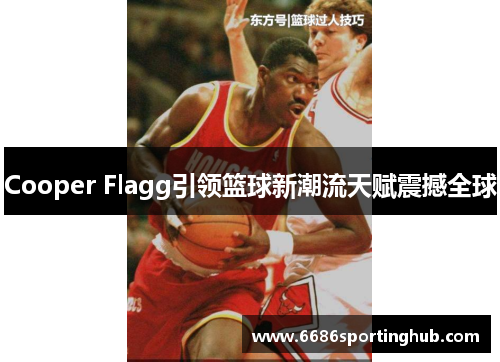 Cooper Flagg引领篮球新潮流天赋震撼全球