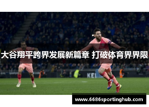 大谷翔平跨界发展新篇章 打破体育界界限