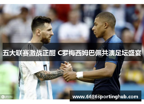 五大联赛激战正酣 C罗梅西姆巴佩共演足坛盛宴