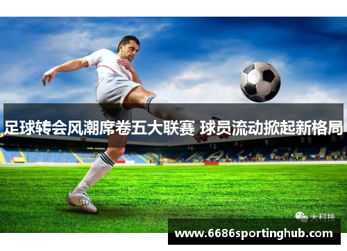 足球转会风潮席卷五大联赛 球员流动掀起新格局
