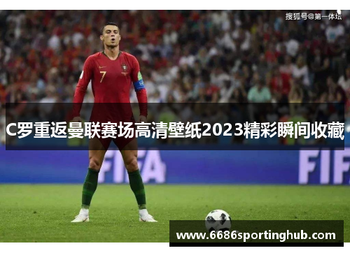 C罗重返曼联赛场高清壁纸2023精彩瞬间收藏