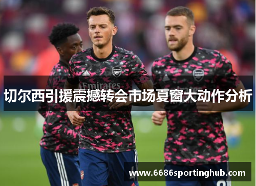 切尔西引援震撼转会市场夏窗大动作分析
