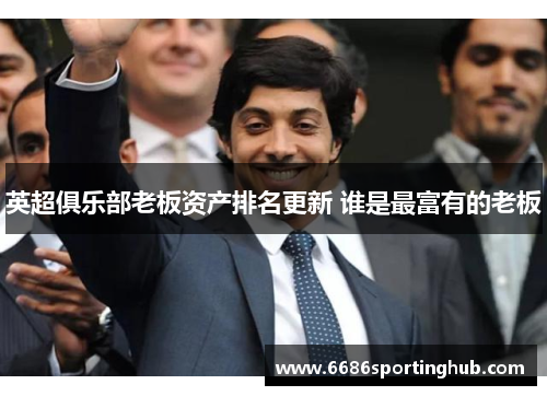 英超俱乐部老板资产排名更新 谁是最富有的老板