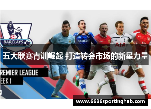 五大联赛青训崛起 打造转会市场的新星力量