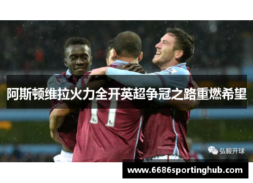 阿斯顿维拉火力全开英超争冠之路重燃希望