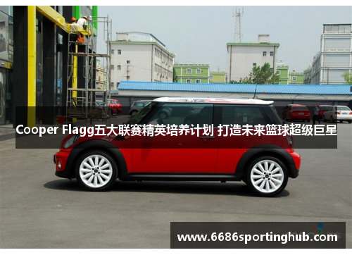 Cooper Flagg五大联赛精英培养计划 打造未来篮球超级巨星