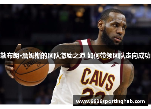 勒布朗·詹姆斯的团队激励之道 如何带领团队走向成功