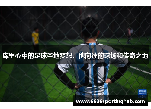 库里心中的足球圣地梦想：他向往的球场和传奇之地
