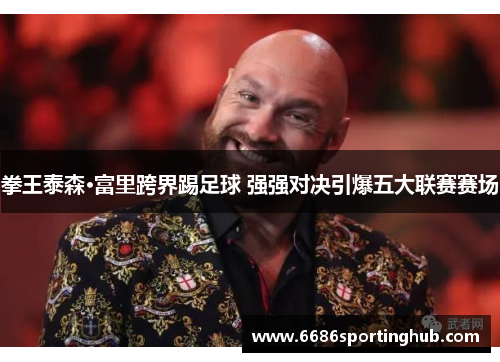 拳王泰森·富里跨界踢足球 强强对决引爆五大联赛赛场